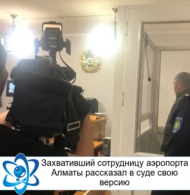 Захвативший сотрудницу аэропорта Алматы рассказал в суде свою версию